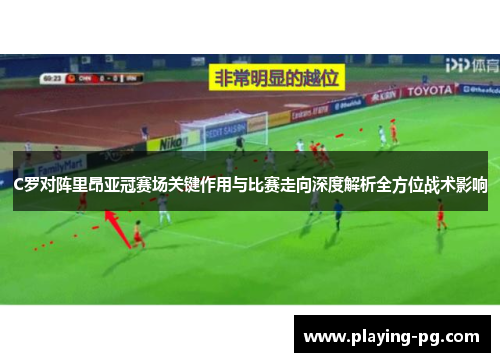 C罗对阵里昂亚冠赛场关键作用与比赛走向深度解析全方位战术影响