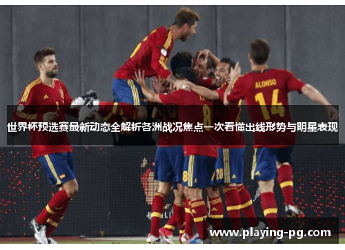世界杯预选赛最新动态全解析各洲战况焦点一次看懂出线形势与明星表现
