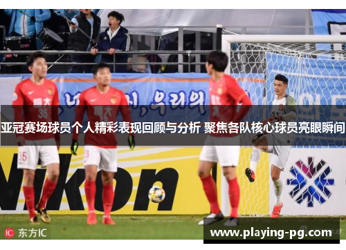 亚冠赛场球员个人精彩表现回顾与分析 聚焦各队核心球员亮眼瞬间