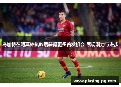 乌加特在阿莫林执教后获得更多首发机会 展现潜力与进步