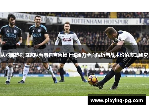 从对阵热刺国家队赛事看吉鲁场上统治力全面解析与战术价值表现研究 从对阵热刺国家队赛事看吉鲁场上统治力全面解析与战术价值表现研究