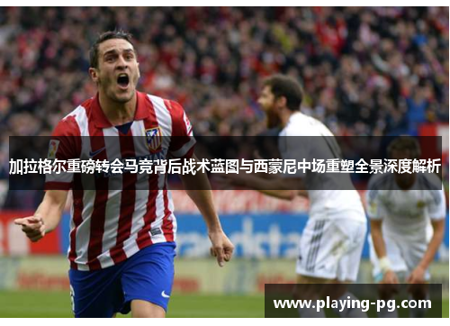加拉格尔重磅转会马竞背后战术蓝图与西蒙尼中场重塑全景深度解析