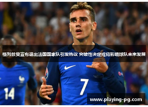 格列兹曼宣布退出法国国家队引发热议 突破性决定或将影响球队未来发展 格列兹曼宣布退出法国国家队引发热议 突破性决定或将影响球队未来发展