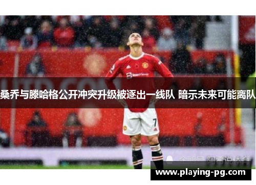 桑乔与滕哈格公开冲突升级被逐出一线队 暗示未来可能离队 桑乔与滕哈格公开冲突升级被逐出一线队 暗示未来可能离队