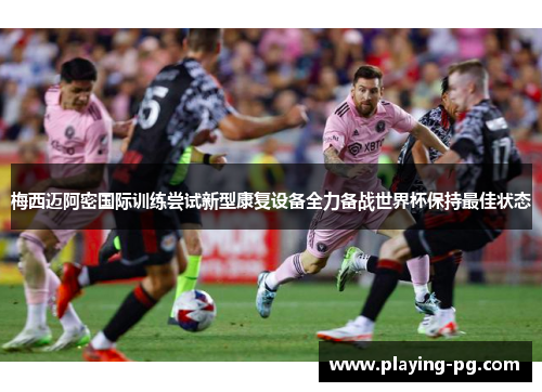 梅西迈阿密国际训练尝试新型康复设备全力备战世界杯保持最佳状态 梅西迈阿密国际训练尝试新型康复设备全力备战世界杯保持最佳状态