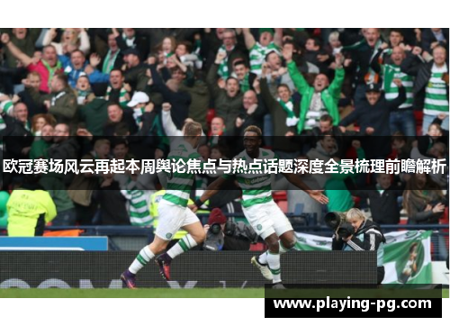 欧冠赛场风云再起本周舆论焦点与热点话题深度全景梳理前瞻解析