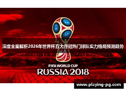 深度全面解析2026年世界杯五大夺冠热门球队实力格局预测趋势