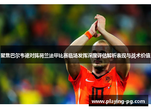 聚焦巴尔韦德对阵荷兰法甲比赛临场发挥深度评估解析表现与战术价值