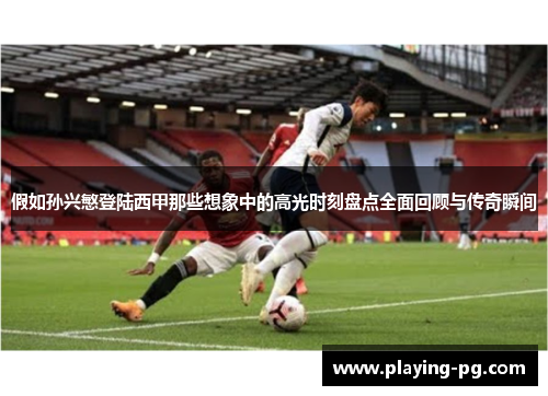 假如孙兴慜登陆西甲那些想象中的高光时刻盘点全面回顾与传奇瞬间