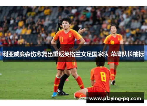 利亚威廉森伤愈复出重返英格兰女足国家队 荣膺队长袖标