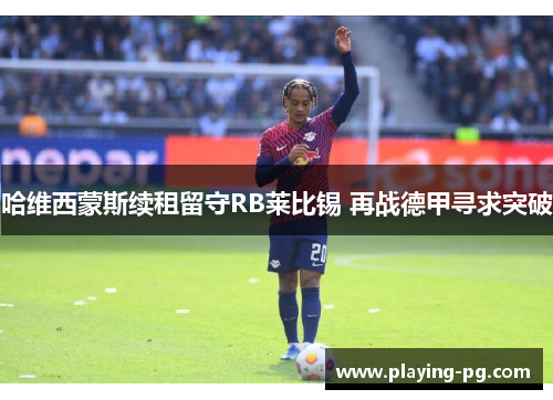 哈维西蒙斯续租留守RB莱比锡 再战德甲寻求突破 哈维西蒙斯续租留守RB莱比锡 再战德甲寻求突破