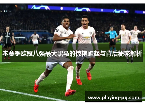 本赛季欧冠八强最大黑马的惊艳崛起与背后秘密解析 本赛季欧冠八强最大黑马的惊艳崛起与背后秘密解析