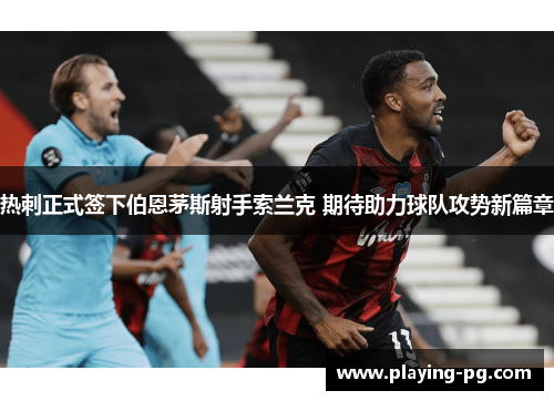 热刺正式签下伯恩茅斯射手索兰克 期待助力球队攻势新篇章 热刺正式签下伯恩茅斯射手索兰克 期待助力球队攻势新篇章
