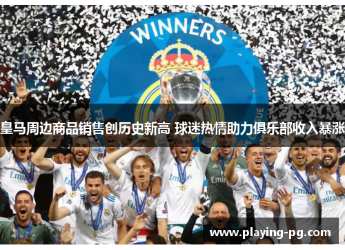 皇马周边商品销售创历史新高 球迷热情助力俱乐部收入暴涨 皇马周边商品销售创历史新高 球迷热情助力俱乐部收入暴涨