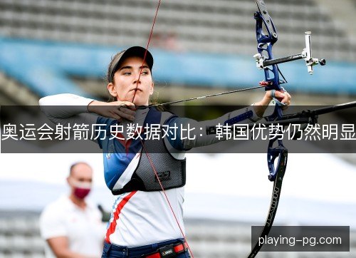奥运会射箭历史数据对比:韩国优势仍然明显 奥运会射箭历史数据对比:韩国优势仍然明显