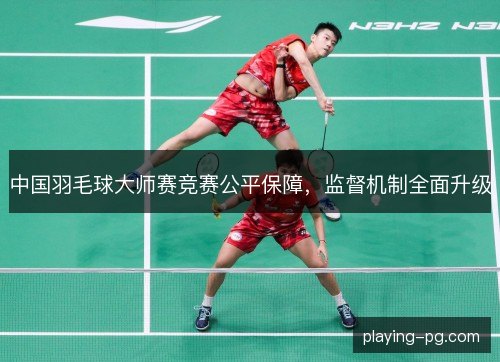 中国羽毛球大师赛竞赛公平保障，监督机制全面升级