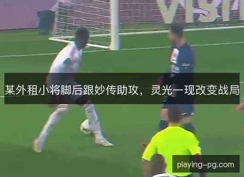 某外租小将脚后跟妙传助攻,灵光一现改变战局 某外租小将脚后跟妙传助攻,灵光一现改变战局