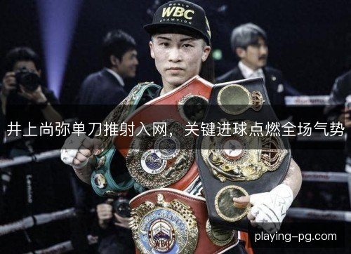 井上尚弥单刀推射入网,关键进球点燃全场气势 井上尚弥单刀推射入网,关键进球点燃全场气势